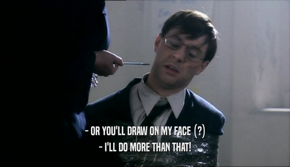 - OR YOU'LL DRAW ON MY FACE (?) - I'LL DO MORE THAN THAT! 