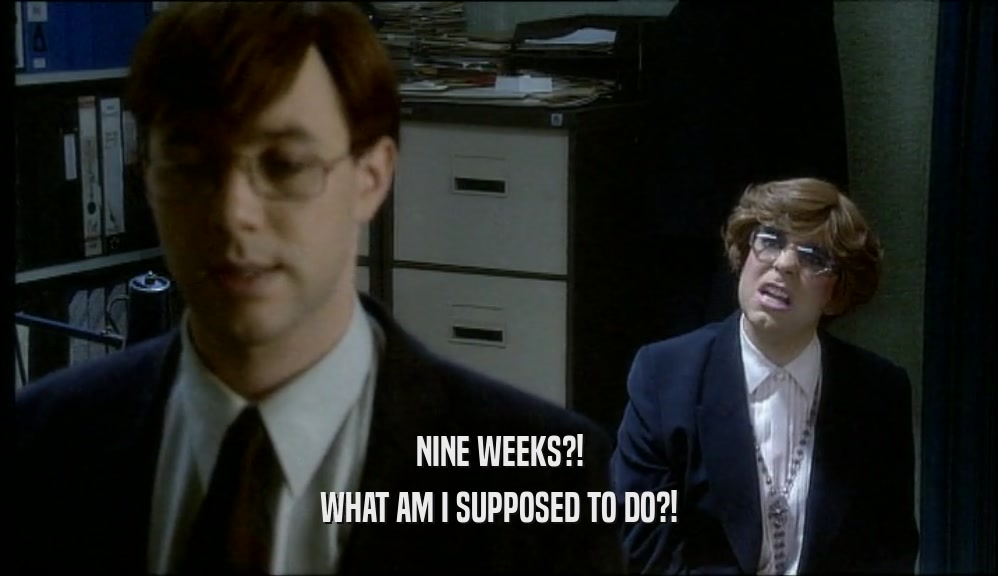 NINE WEEKS?! WHAT AM I SUPPOSED TO DO?! 