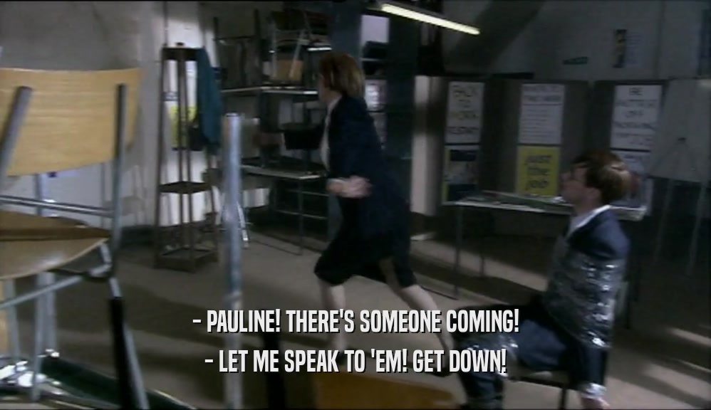 - PAULINE! THERE'S SOMEONE COMING!
 - LET ME SPEAK TO 'EM! GET DOWN!
 