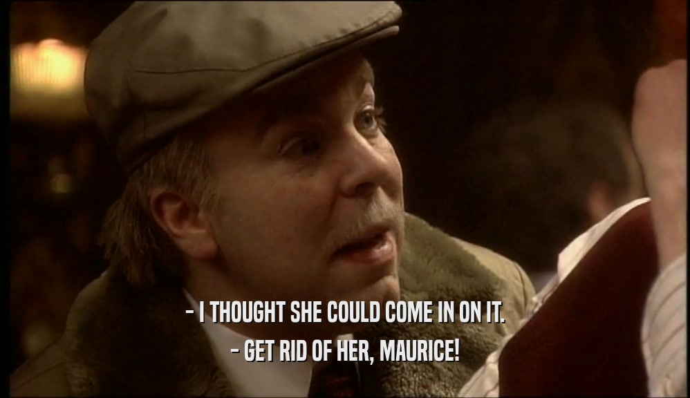 - I THOUGHT SHE COULD COME IN ON IT.
 - GET RID OF HER, MAURICE!
 