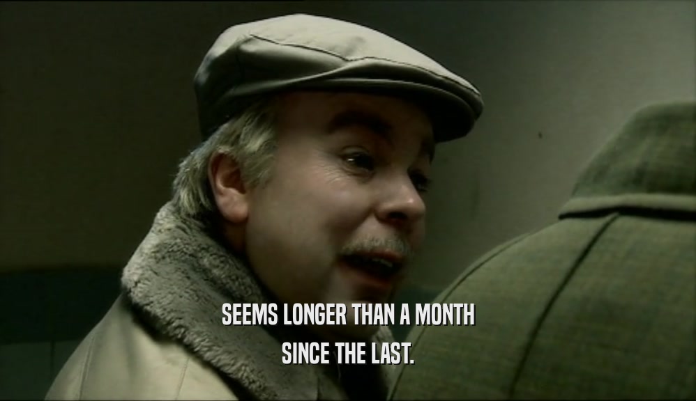 SEEMS LONGER THAN A MONTH SINCE THE LAST. 