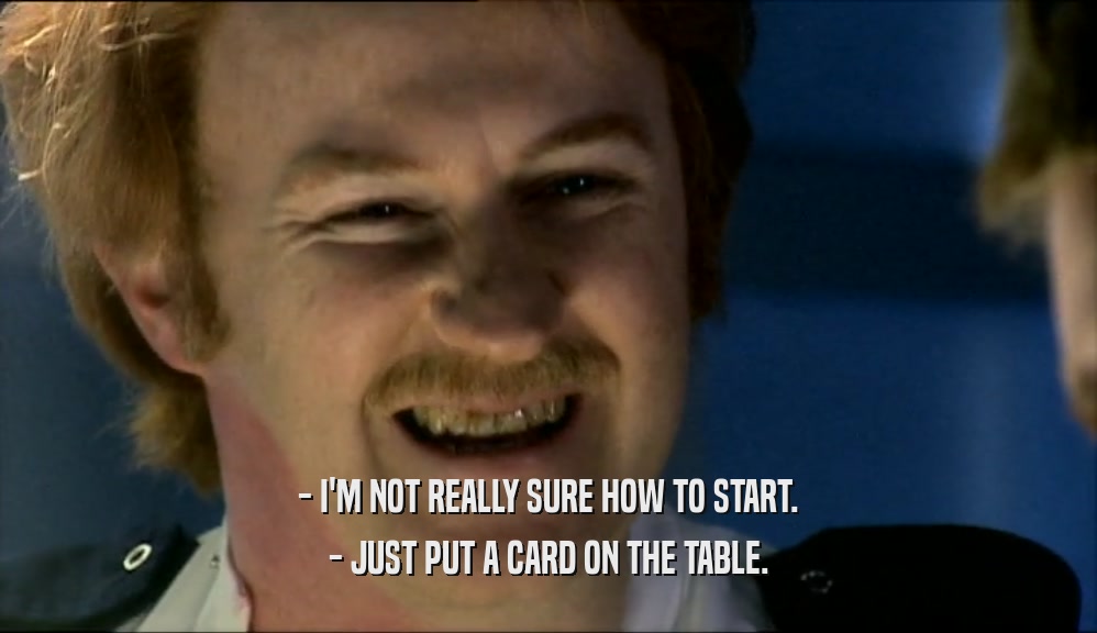 - I'M NOT REALLY SURE HOW TO START. - JUST PUT A CARD ON THE TABLE. 