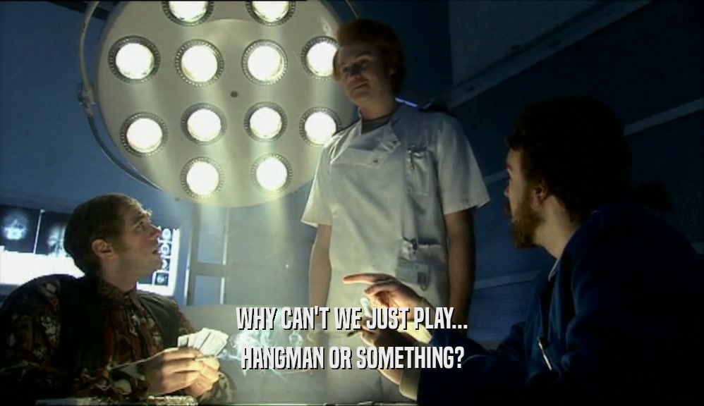 WHY CAN'T WE JUST PLAY... HANGMAN OR SOMETHING? 