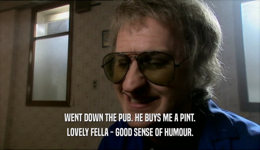 WENT DOWN THE PUB. HE BUYS ME A PINT. LOVELY FELLA - GOOD SENSE OF HUMOUR. 