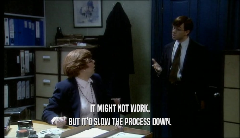 IT MIGHT NOT WORK, BUT IT'D SLOW THE PROCESS DOWN. 