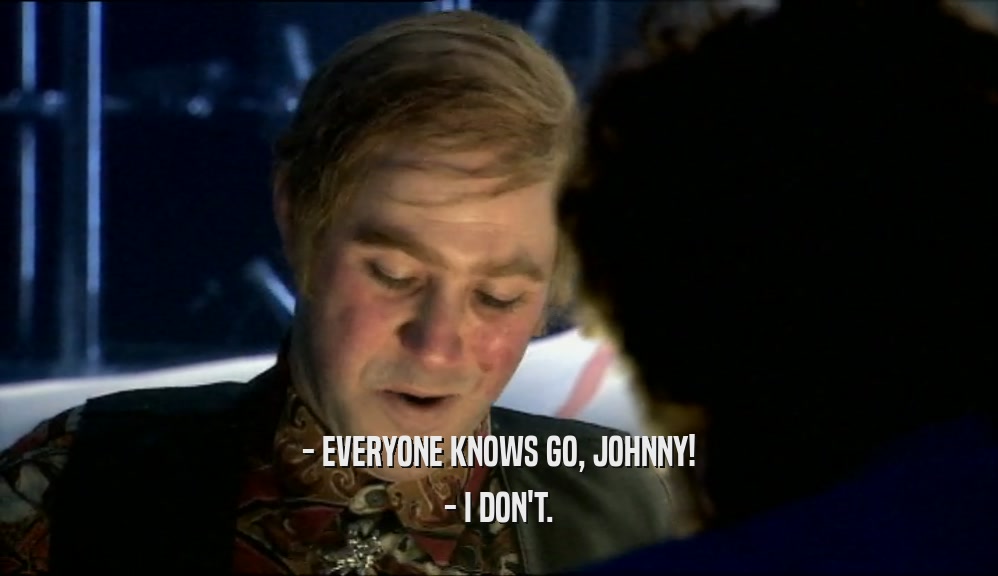 - EVERYONE KNOWS GO, JOHNNY!
 - I DON'T.
 