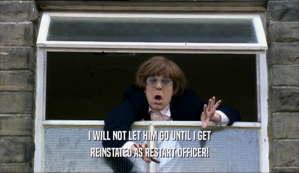 I WILL NOT LET HIM GO UNTIL I GET REINSTATED AS RESTART OFFICER! 