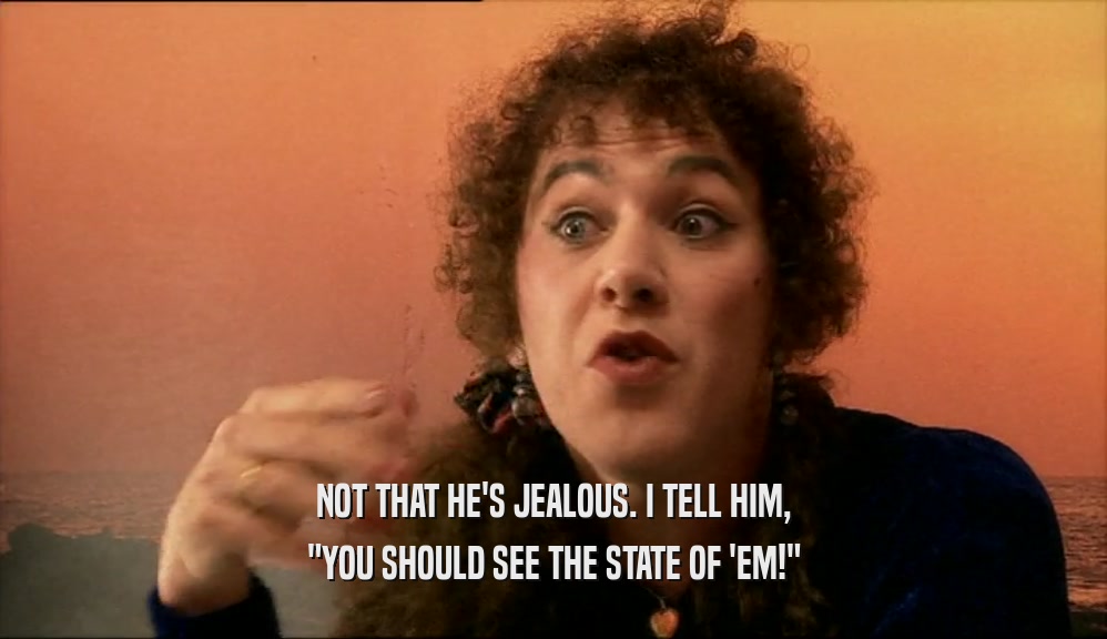 NOT THAT HE'S JEALOUS. I TELL HIM, 