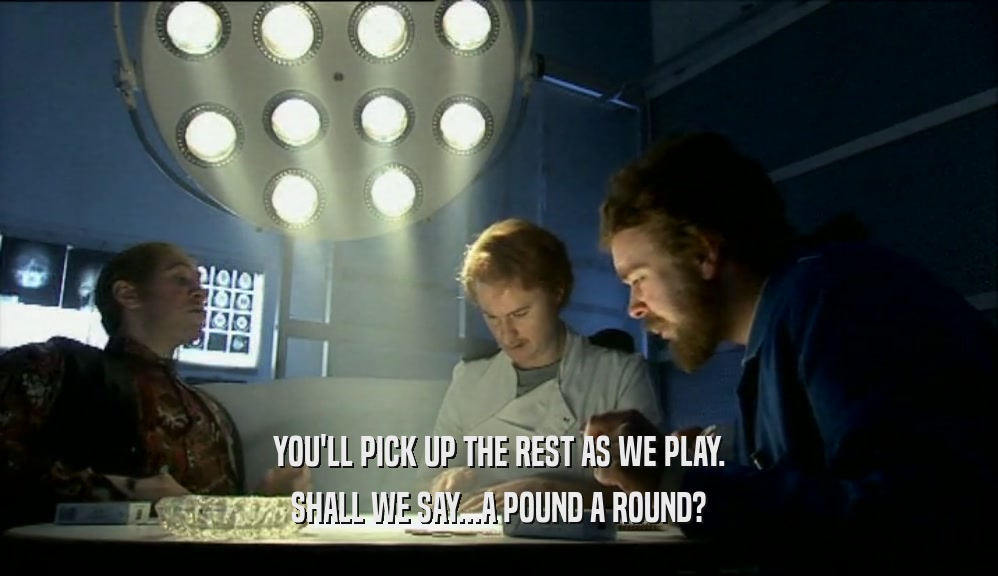 YOU'LL PICK UP THE REST AS WE PLAY. SHALL WE SAY...A POUND A ROUND? 