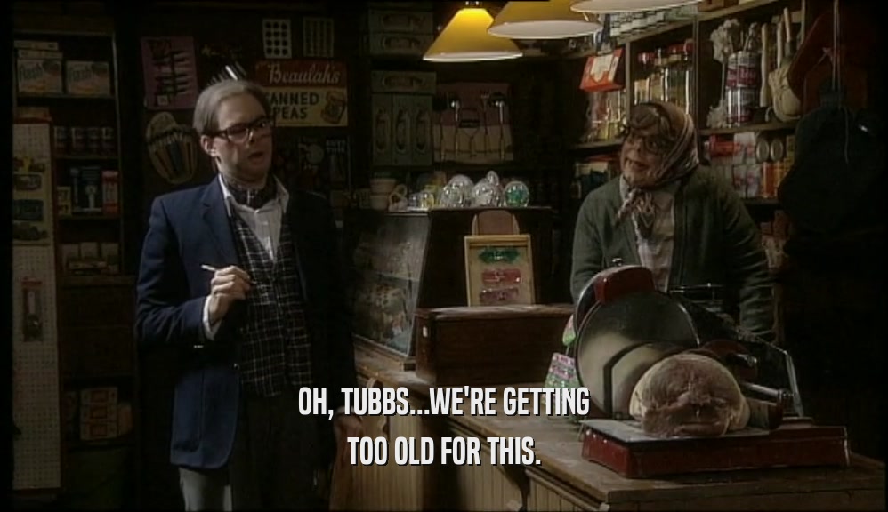 OH, TUBBS...WE'RE GETTING TOO OLD FOR THIS. 