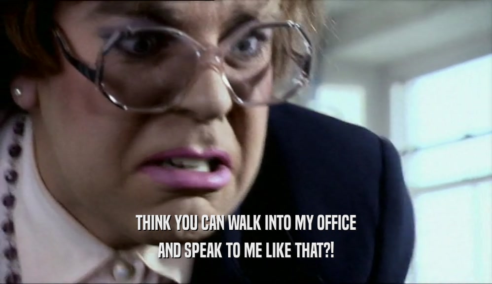 THINK YOU CAN WALK INTO MY OFFICE AND SPEAK TO ME LIKE THAT?! 