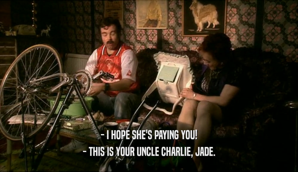 - I HOPE SHE'S PAYING YOU! - THIS IS YOUR UNCLE CHARLIE, JADE. 