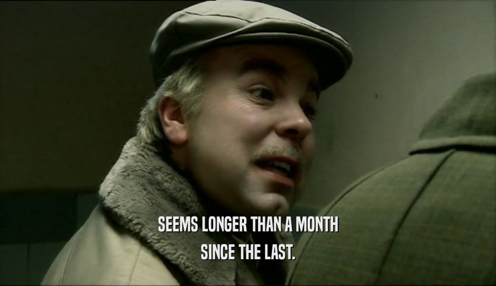 SEEMS LONGER THAN A MONTH SINCE THE LAST. 