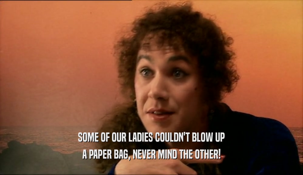 SOME OF OUR LADIES COULDN'T BLOW UP A PAPER BAG, NEVER MIND THE OTHER! 