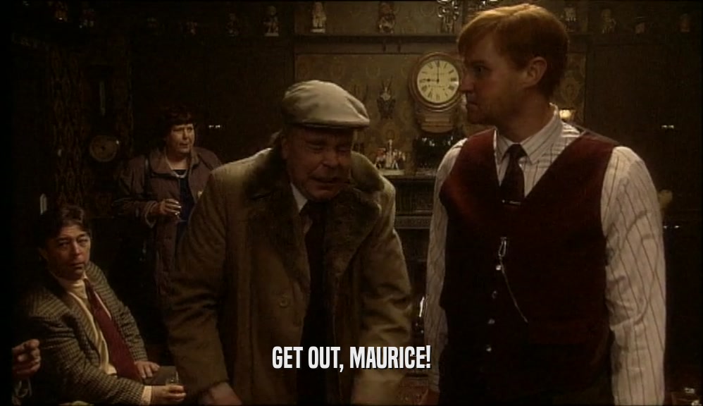 GET OUT, MAURICE!  