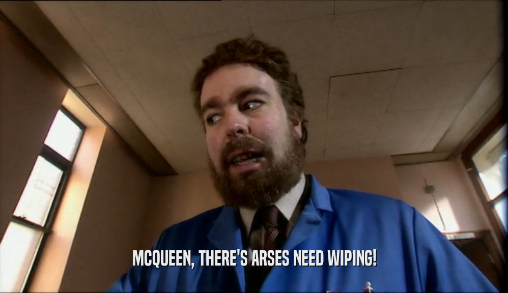 MCQUEEN, THERE'S ARSES NEED WIPING!
  