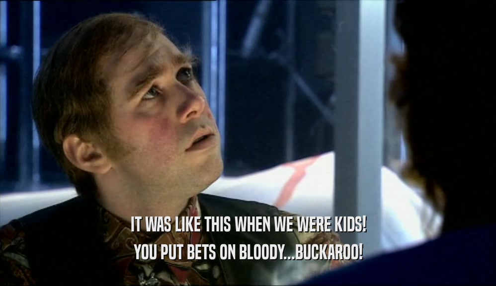IT WAS LIKE THIS WHEN WE WERE KIDS! YOU PUT BETS ON BLOODY...BUCKAROO! 