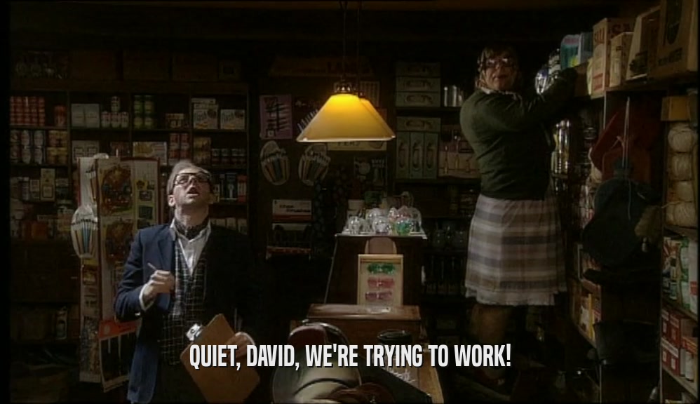 QUIET, DAVID, WE'RE TRYING TO WORK!  