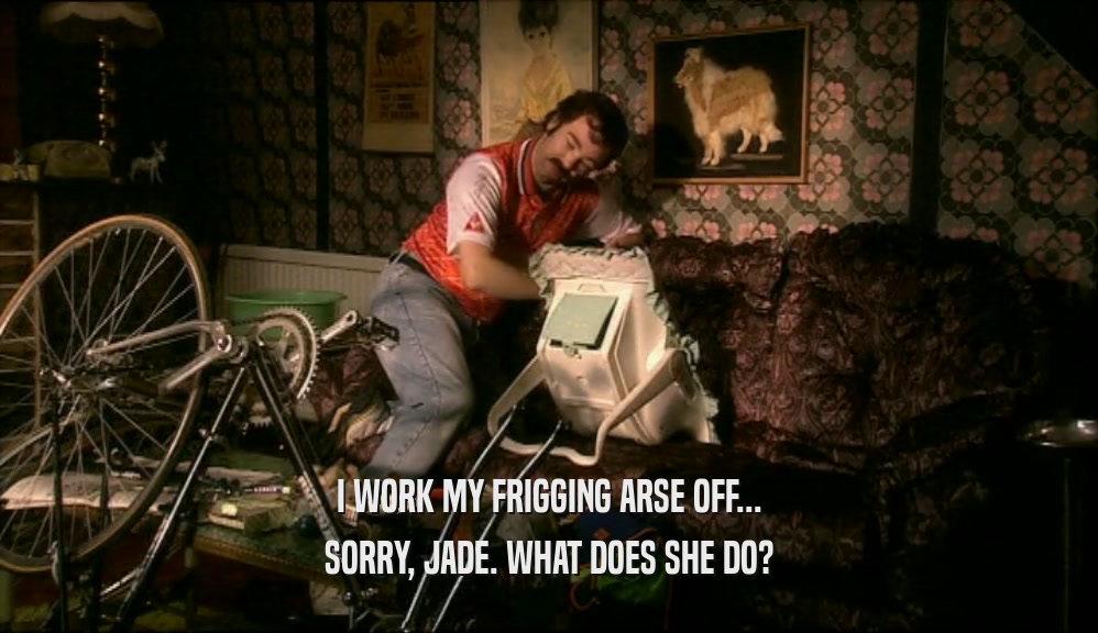 I WORK MY FRIGGING ARSE OFF... SORRY, JADE. WHAT DOES SHE DO? 