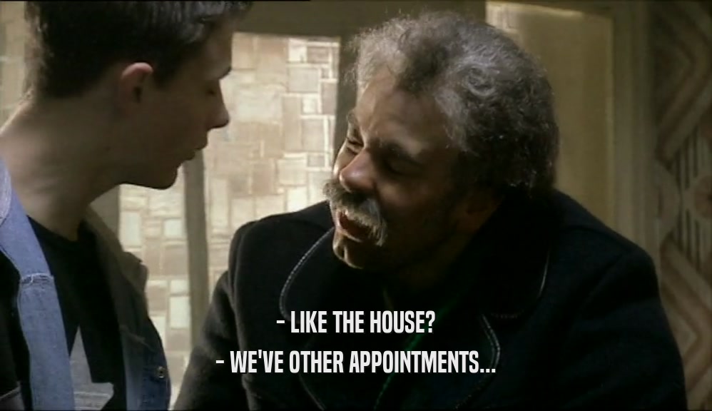 - LIKE THE HOUSE?
 - WE'VE OTHER APPOINTMENTS...
 