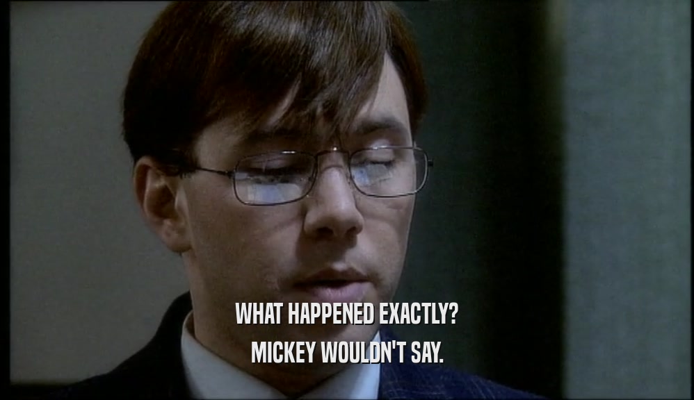 WHAT HAPPENED EXACTLY?
 MICKEY WOULDN'T SAY.
 