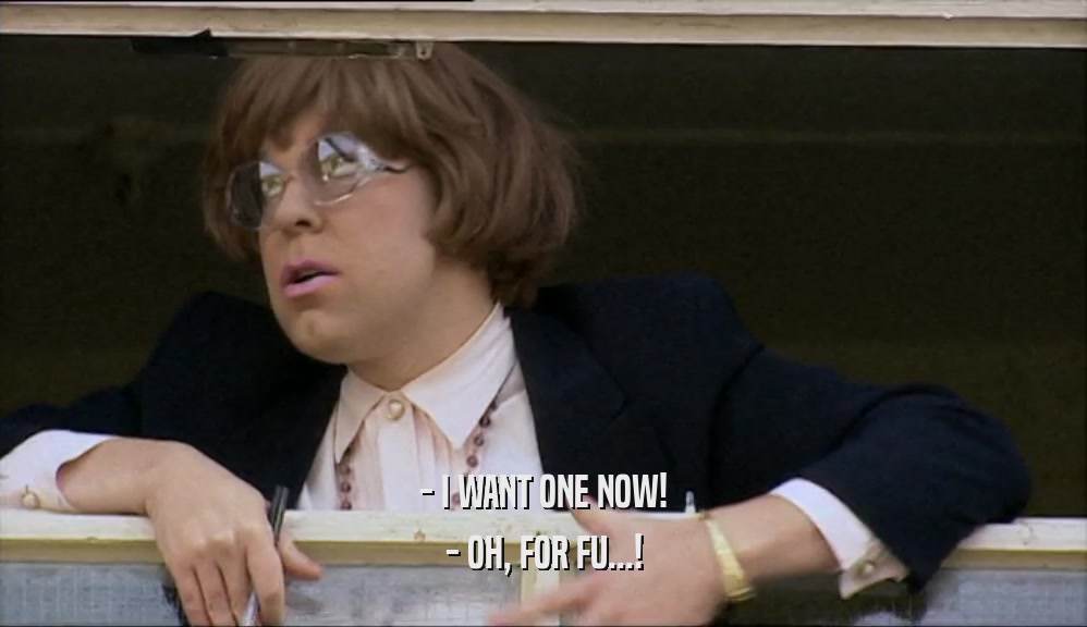 - I WANT ONE NOW! - OH, FOR FU...! 