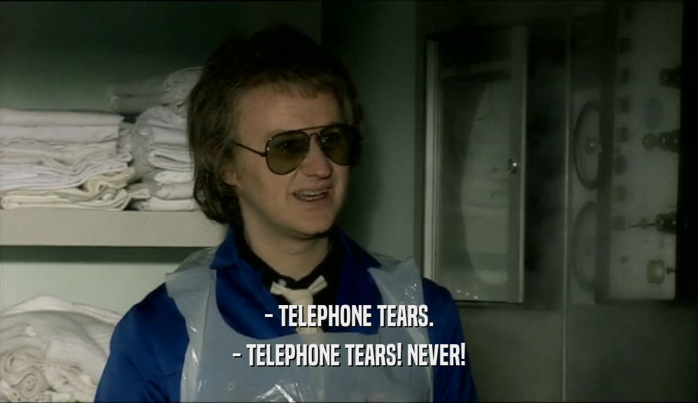 - TELEPHONE TEARS.
 - TELEPHONE TEARS! NEVER!
 