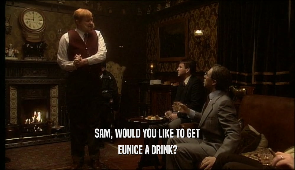 SAM, WOULD YOU LIKE TO GET EUNICE A DRINK? 