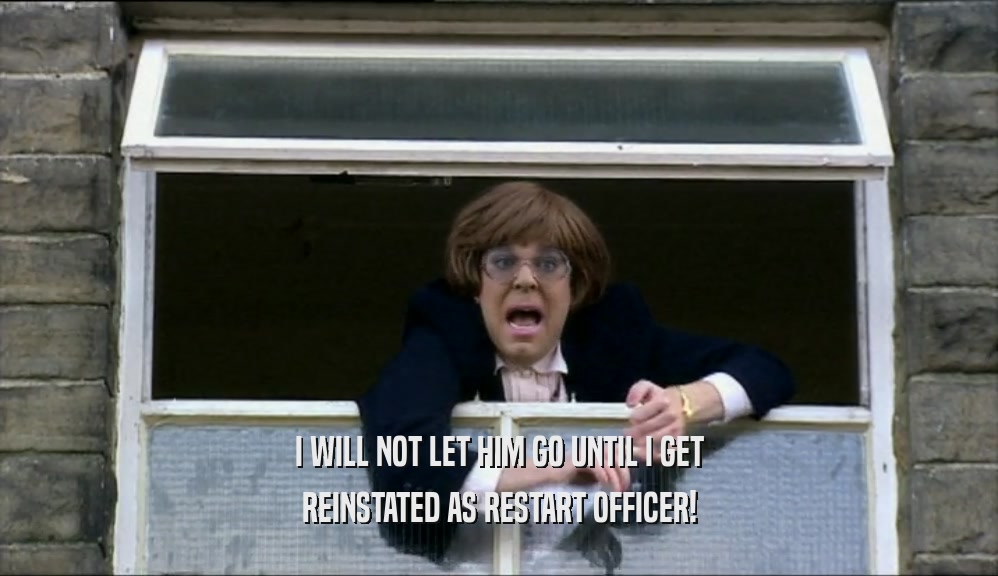 I WILL NOT LET HIM GO UNTIL I GET REINSTATED AS RESTART OFFICER! 