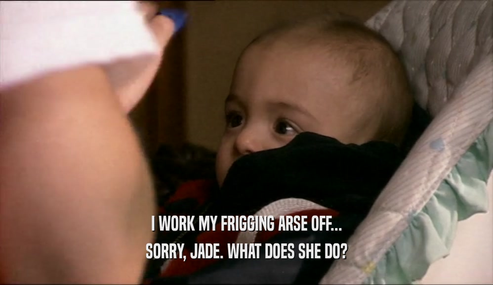 I WORK MY FRIGGING ARSE OFF... SORRY, JADE. WHAT DOES SHE DO? 