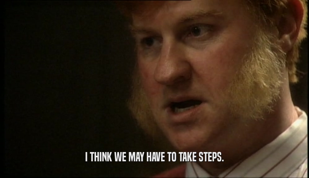 I THINK WE MAY HAVE TO TAKE STEPS.  