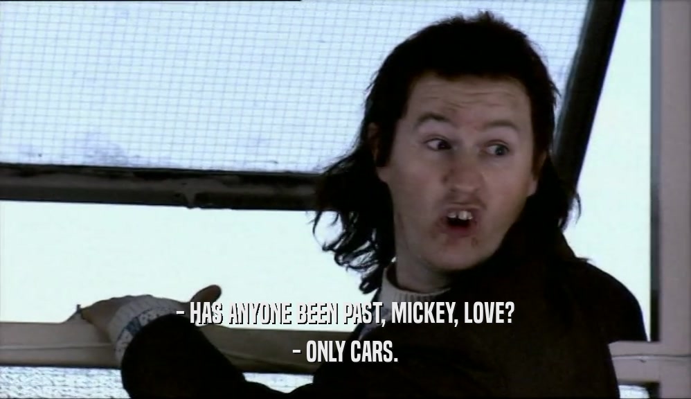 - HAS ANYONE BEEN PAST, MICKEY, LOVE?
 - ONLY CARS.
 