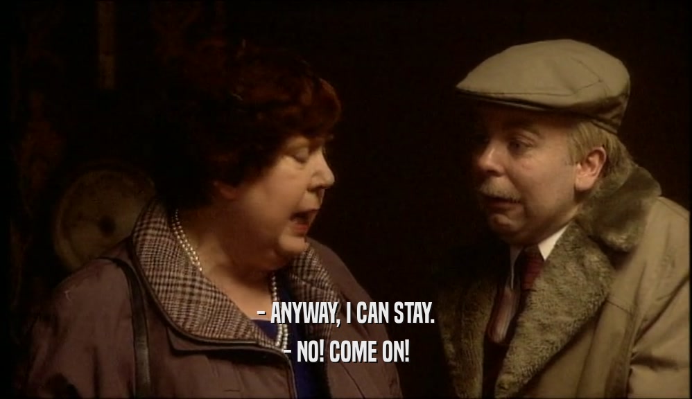 - ANYWAY, I CAN STAY. - NO! COME ON! 