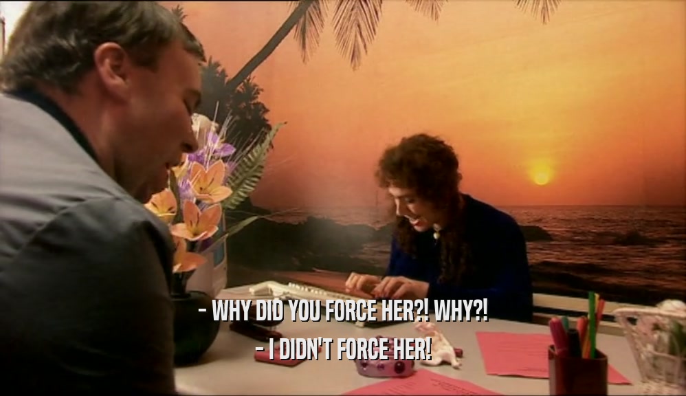 - WHY DID YOU FORCE HER?! WHY?!
 - I DIDN'T FORCE HER!
 