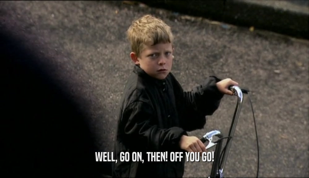 WELL, GO ON, THEN! OFF YOU GO!  