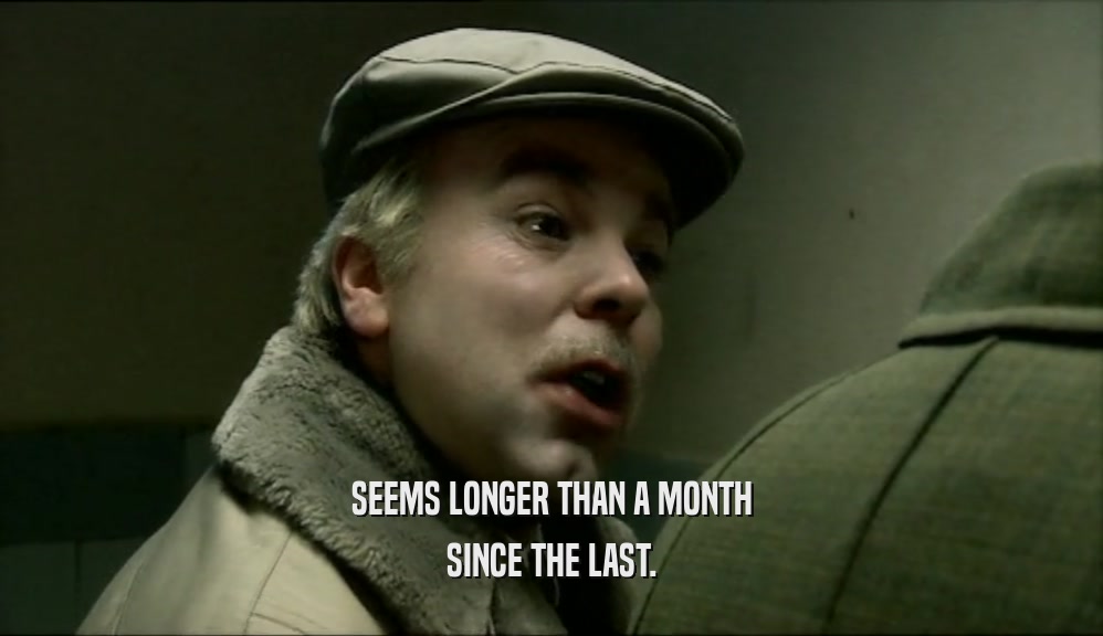 SEEMS LONGER THAN A MONTH SINCE THE LAST. 