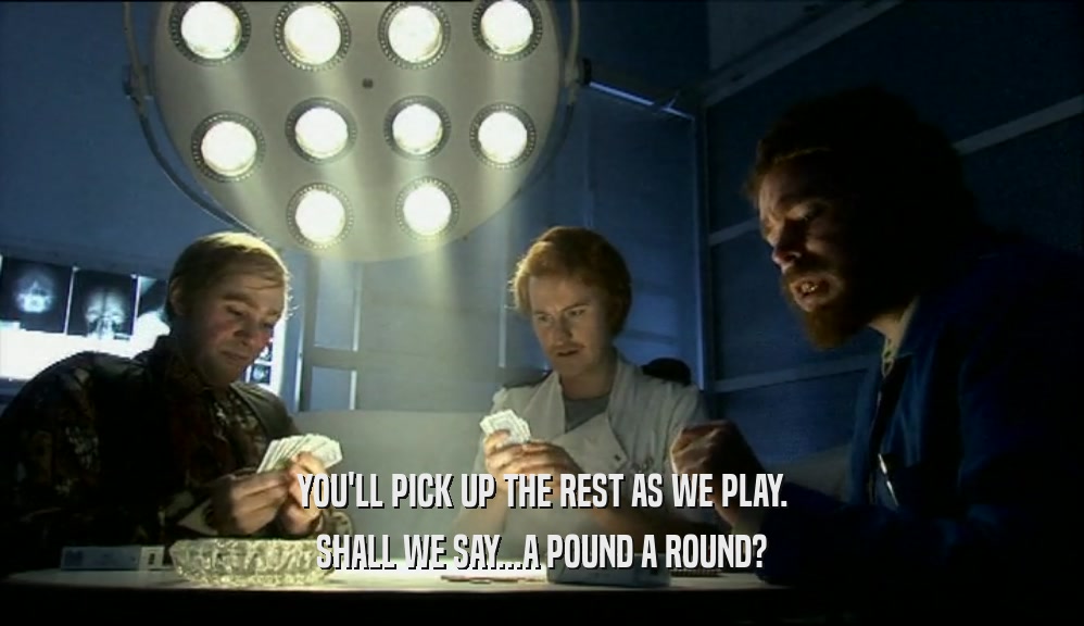 YOU'LL PICK UP THE REST AS WE PLAY. SHALL WE SAY...A POUND A ROUND? 