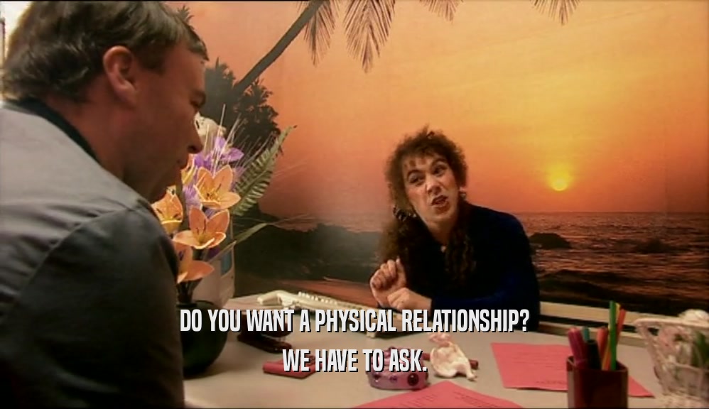 DO YOU WANT A PHYSICAL RELATIONSHIP?
 WE HAVE TO ASK.
 