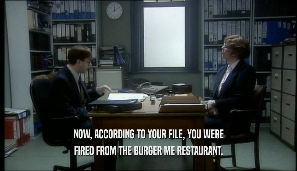 NOW, ACCORDING TO YOUR FILE, YOU WERE FIRED FROM THE BURGER ME RESTAURANT. 