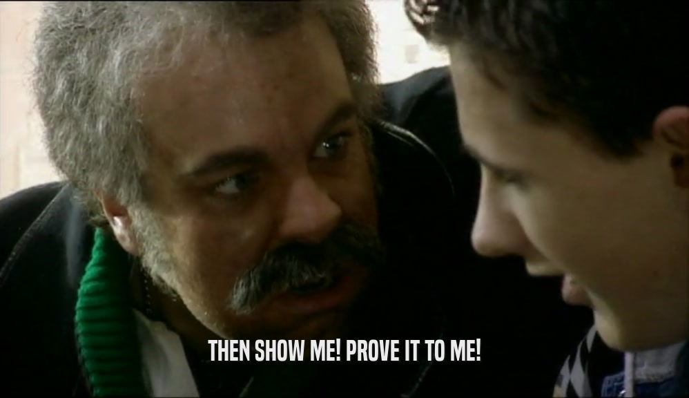 THEN SHOW ME! PROVE IT TO ME!  