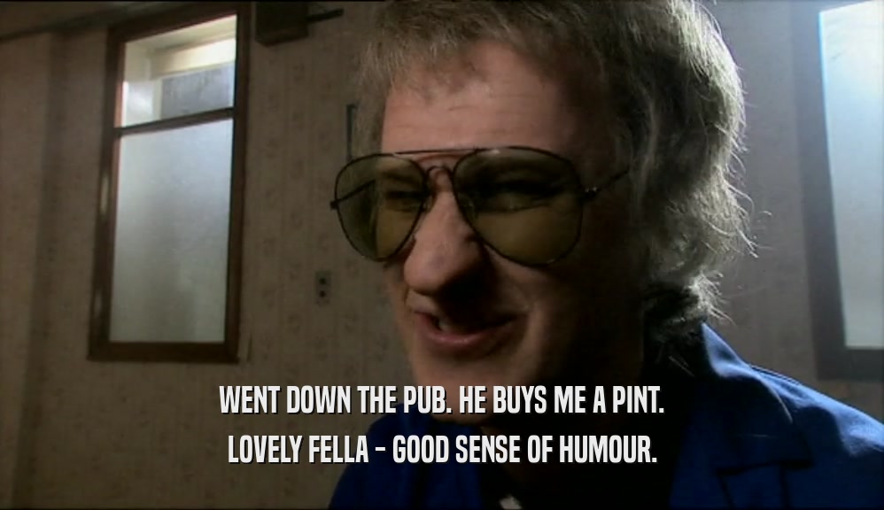 WENT DOWN THE PUB. HE BUYS ME A PINT. LOVELY FELLA - GOOD SENSE OF HUMOUR. 