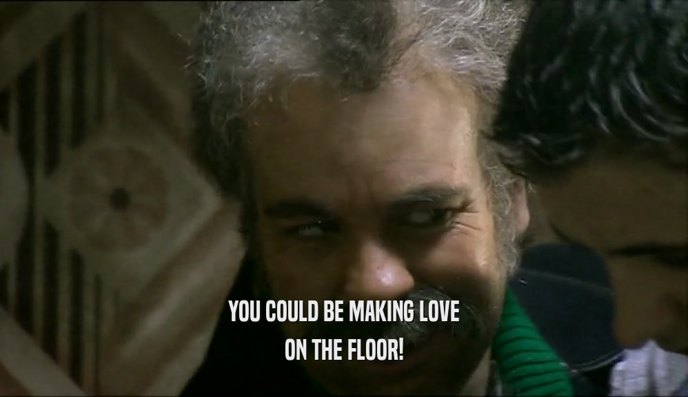 YOU COULD BE MAKING LOVE ON THE FLOOR! 