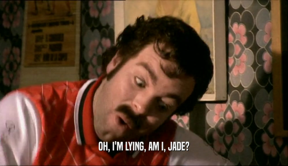 OH, I'M LYING, AM I, JADE?  