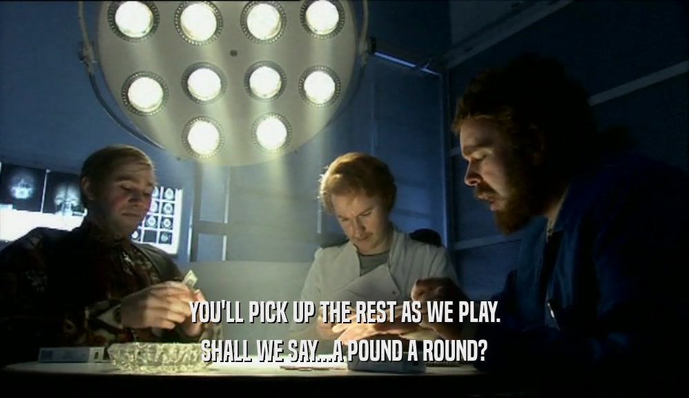YOU'LL PICK UP THE REST AS WE PLAY. SHALL WE SAY...A POUND A ROUND? 
