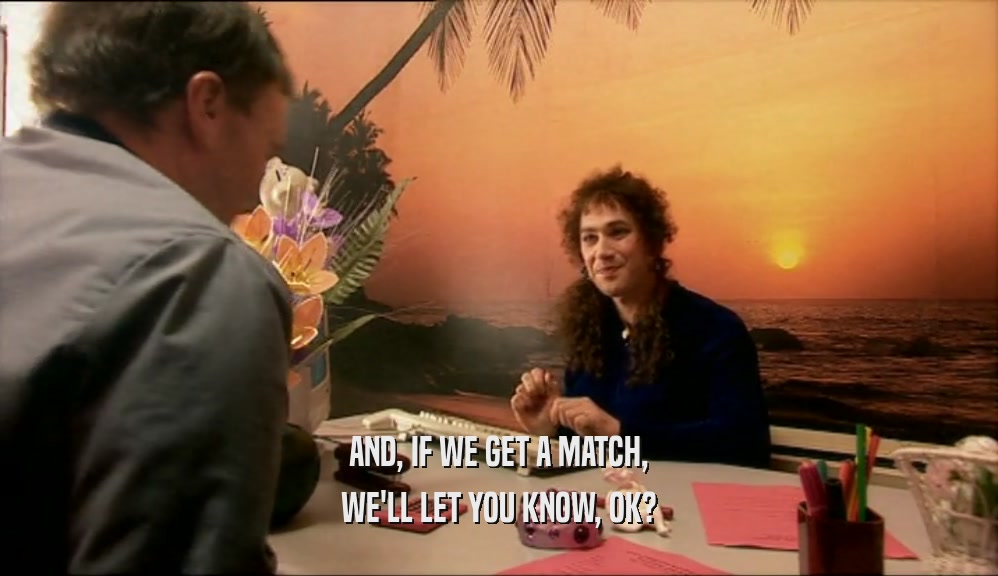 AND, IF WE GET A MATCH, WE'LL LET YOU KNOW, OK? 