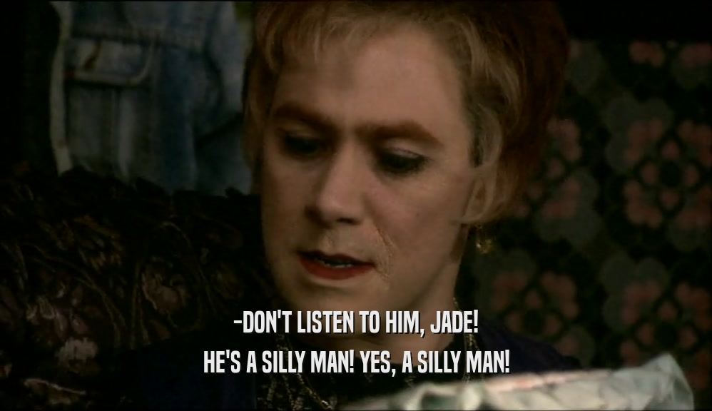 -DON'T LISTEN TO HIM, JADE! HE'S A SILLY MAN! YES, A SILLY MAN! 