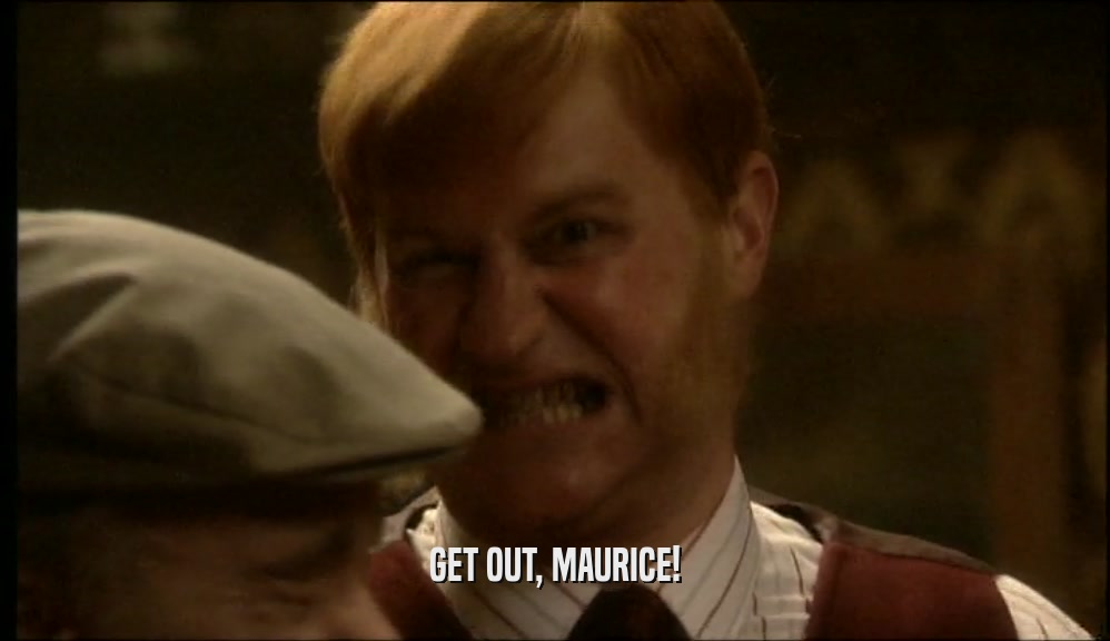 GET OUT, MAURICE!  