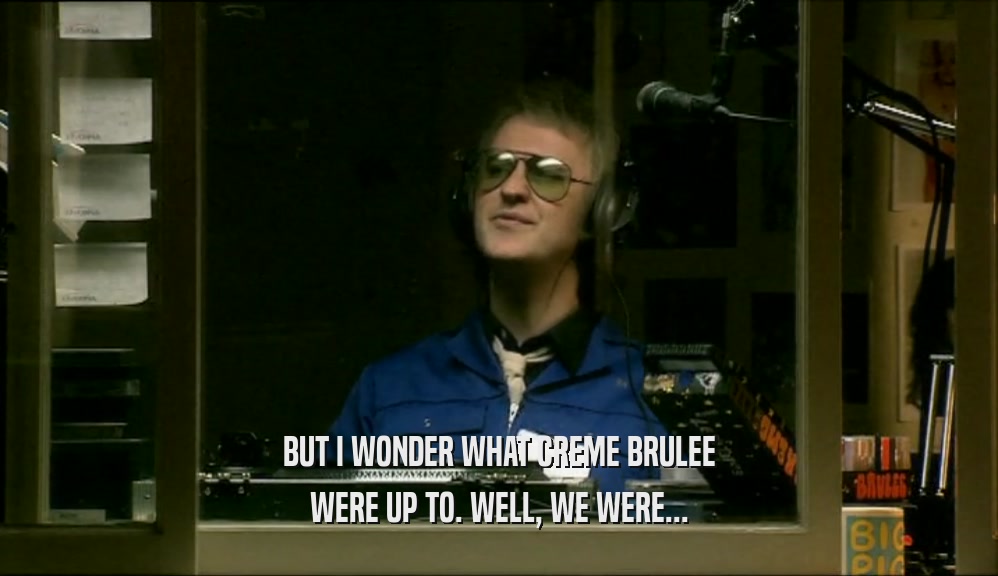 BUT I WONDER WHAT CREME BRULEE WERE UP TO. WELL, WE WERE... 