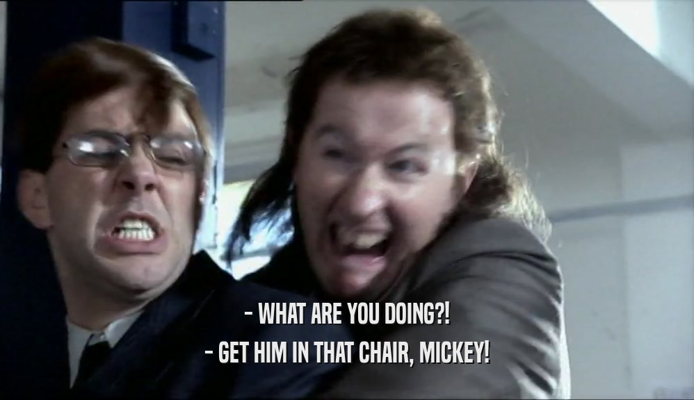 - WHAT ARE YOU DOING?!
 - GET HIM IN THAT CHAIR, MICKEY!
 