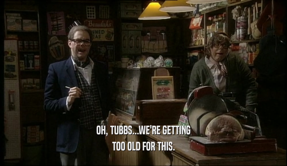 OH, TUBBS...WE'RE GETTING TOO OLD FOR THIS. 